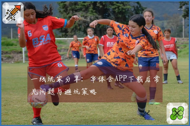 一线玩家分享：华体会APP下载后常见问题与避坑策略