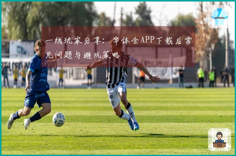 一线玩家分享：华体会APP下载后常见问题与避坑策略