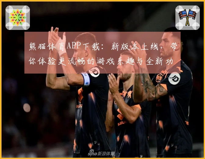 熊猫体育APP下载：新版本上线，带你体验更流畅的游戏乐趣与全新功能！