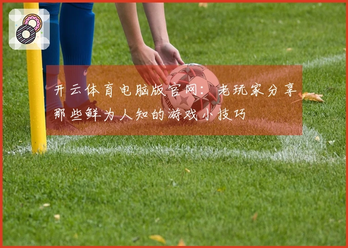 开云体育电脑版官网：老玩家分享那些鲜为人知的游戏小技巧