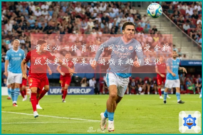 重返必一体育官方网站，感受全新版本更新带来的游戏乐趣与变化