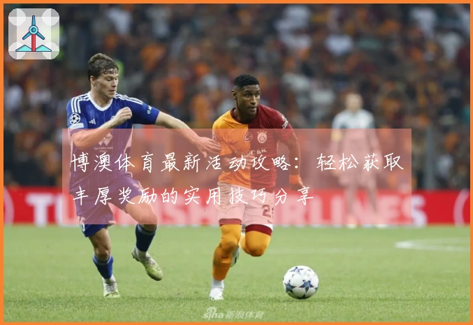 博澳体育最新活动攻略：轻松获取丰厚奖励的实用技巧分享