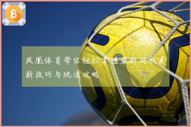 凤凰体育带你轻松掌握最新游戏更新技巧与玩法攻略