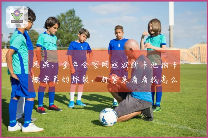 兄弟，金年会官网这波新卡池抽卡概率真的炸裂，赶紧来看看我怎么玩才不亏！