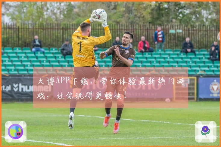 火博APP下载，带你体验最新热门游戏，让你玩得更畅快！